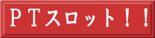 PTスロット!!